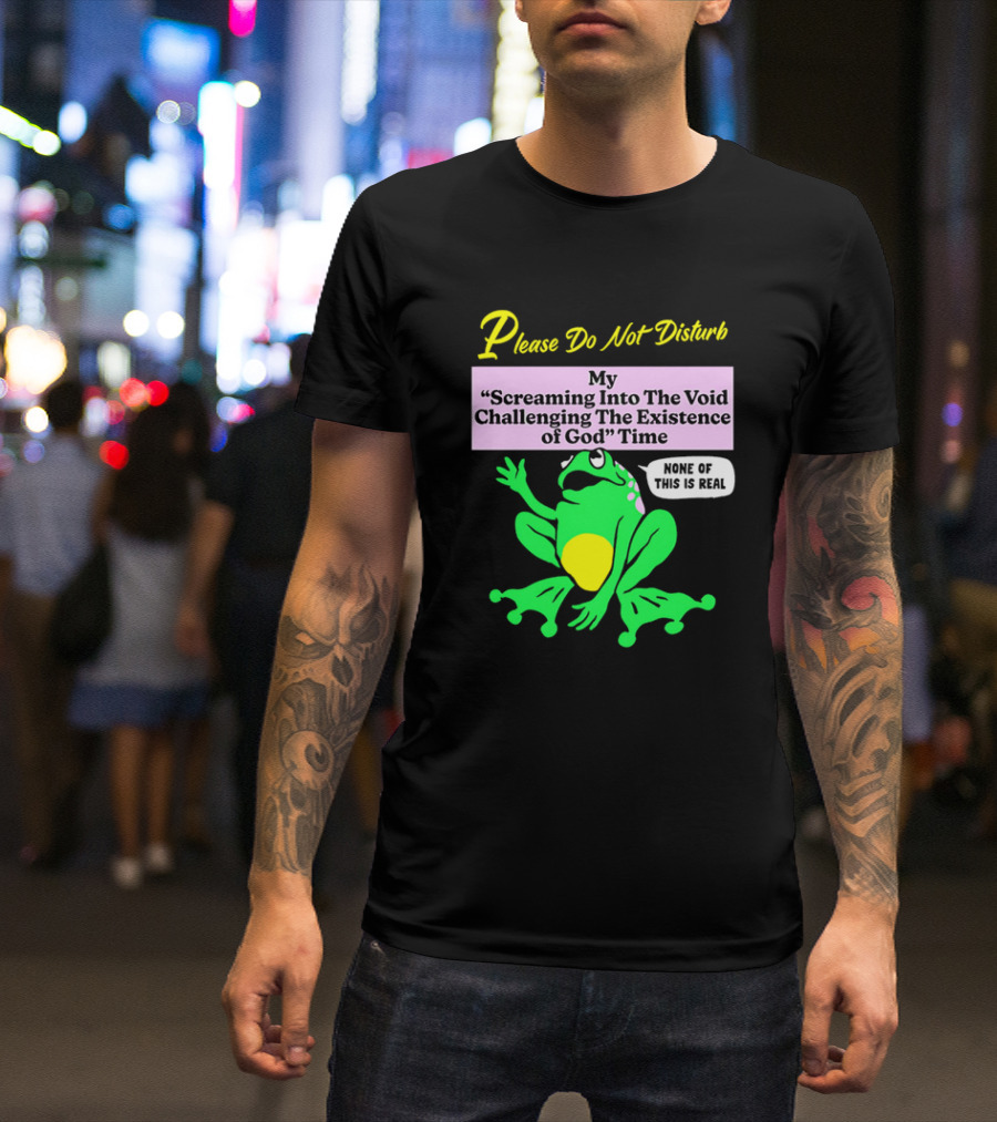 Please Do Not Disturb My Screaming Into The Void Challenging The Existence Of God Time None Of This Is Real Frog T-Shirt