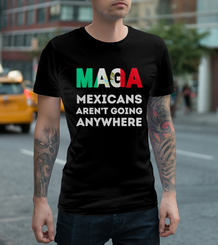 MAGA Mexicans Aren't Going Anywhere T-Shirt