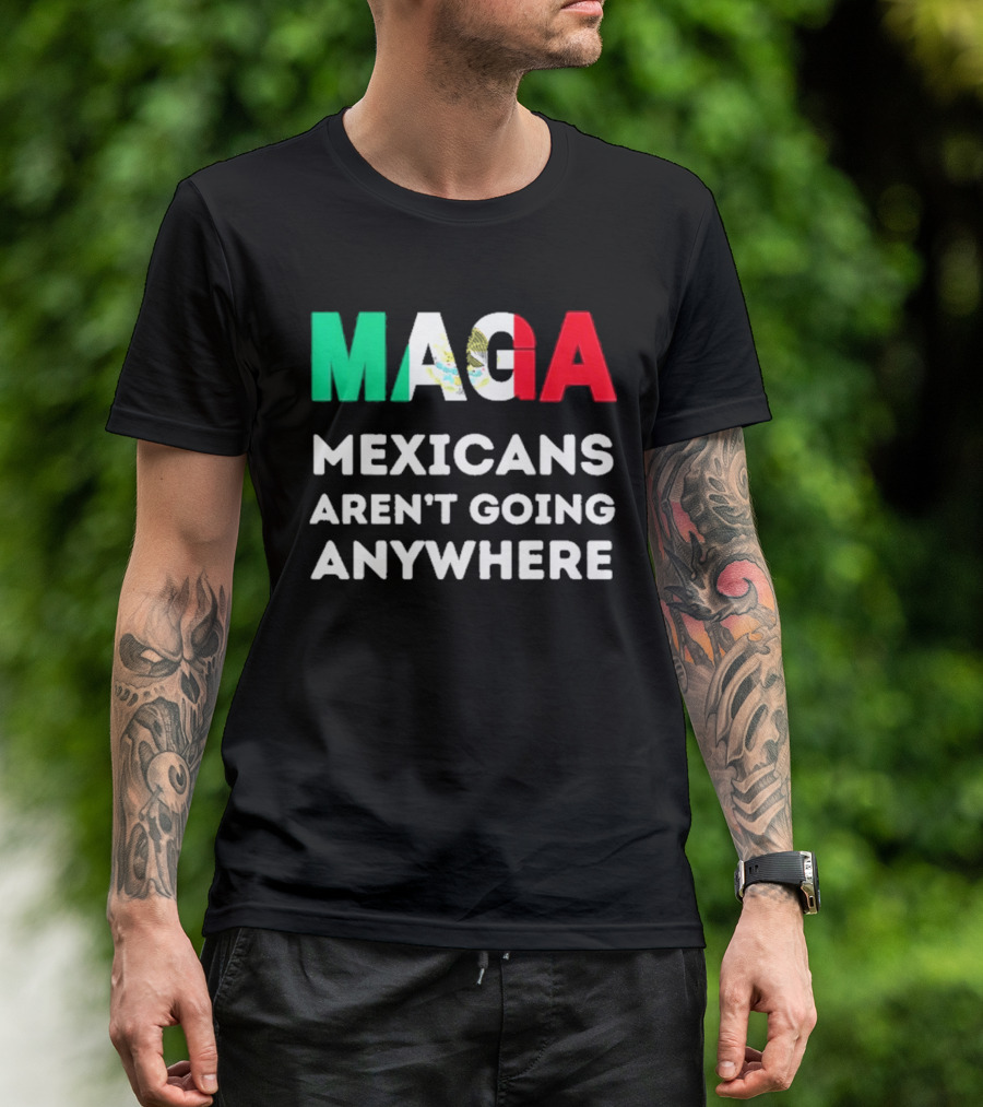 MAGA Mexicans Aren't Going Anywhere T-Shirt