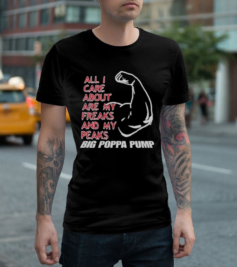 Big Poppa Pump All I Care About Are My Freaks And My Peaks Flexing Arm T-Shirt
