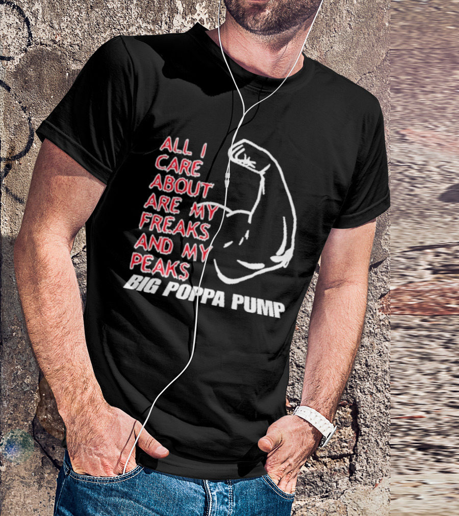Big Poppa Pump All I Care About Are My Freaks And My Peaks Flexing Arm T-Shirt
