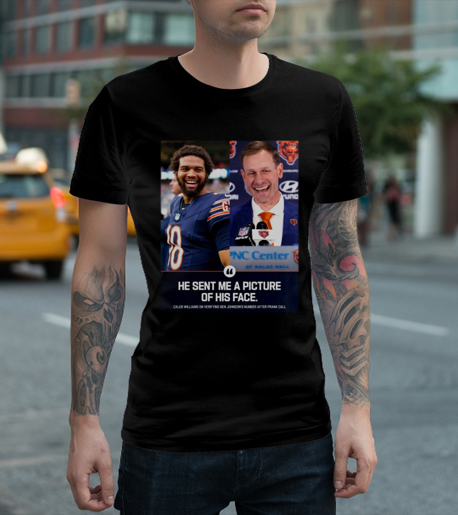 Chicago Bears He Sent Me A Picture Of His Face Caleb Williams On Verifying Ben Johnson’s Number After Prank Call T-Shirt