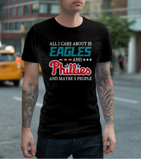 Funny All I Care About Is Philadelphia Eagles And Philadelphia Phillies And Maybe 3 People T-Shirt
