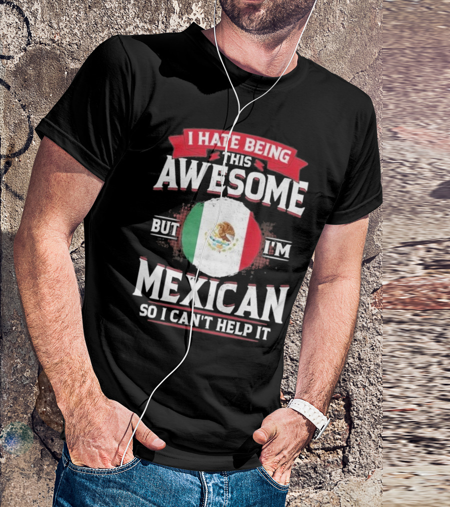 I Hate Being This Awesome But I’m Mexican So I Can’t Help It T-Shirt