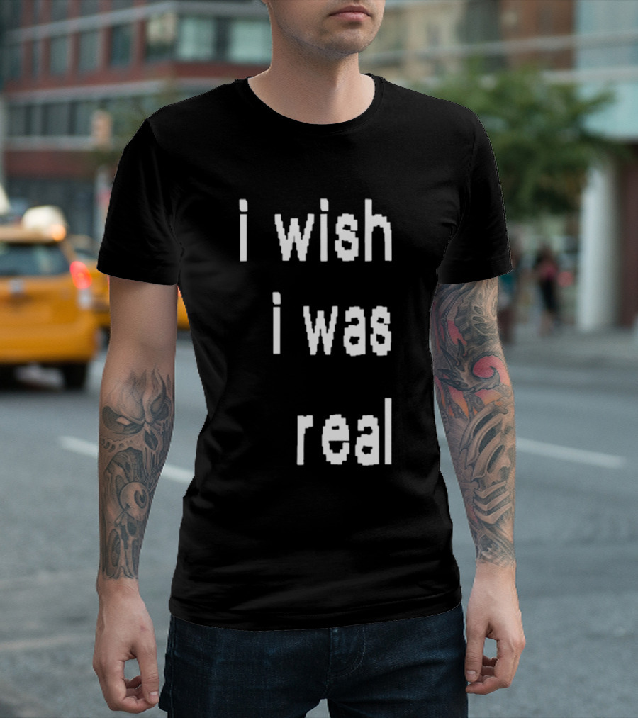 I Wish I Was Real T-Shirt