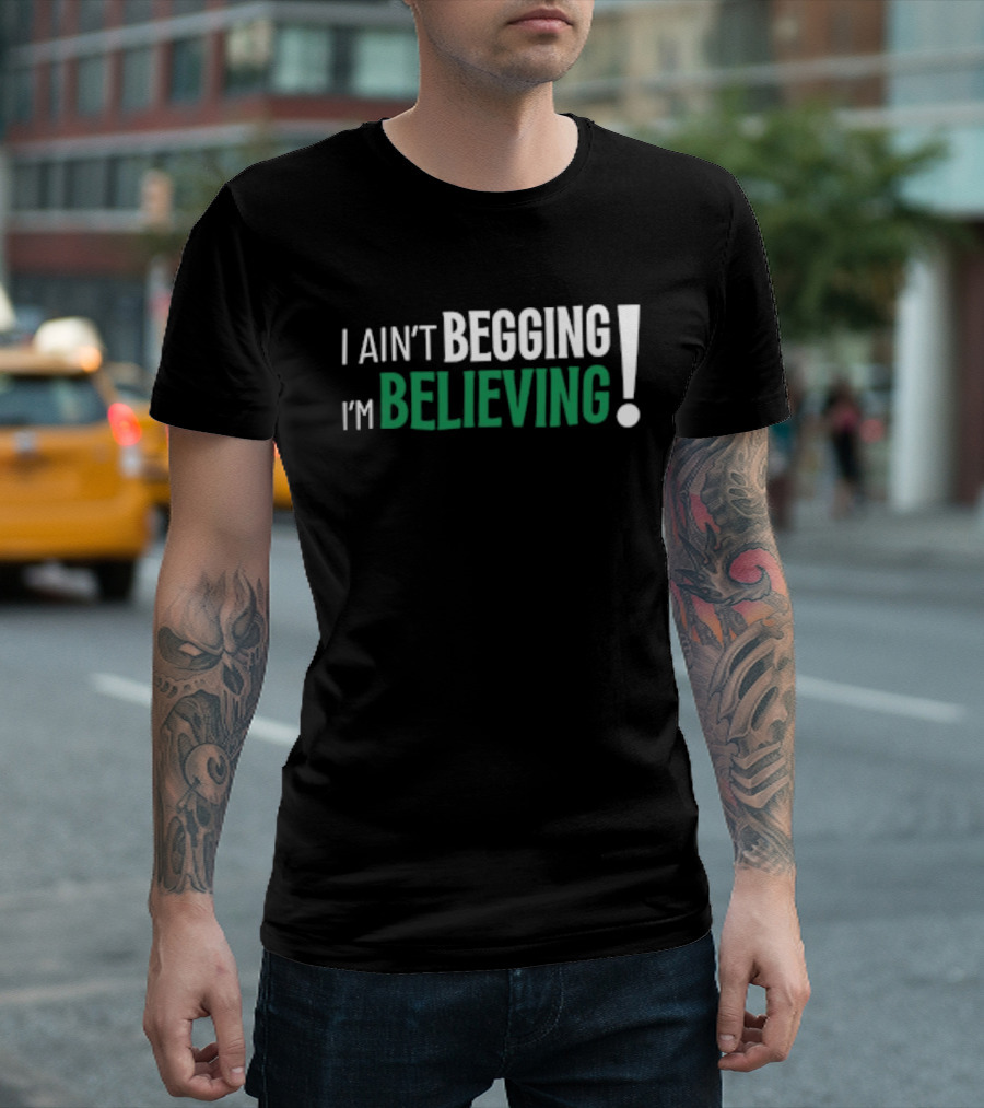I Ain’t Begging I’m Believing T-Shirt