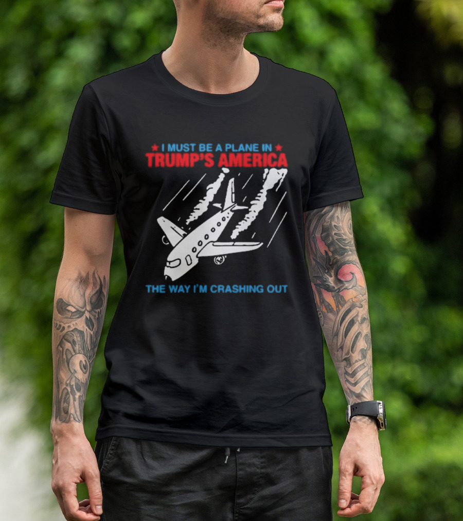 I Must Be A Plane In Trump’s America The Way I’m Crashing Out T-Shirt