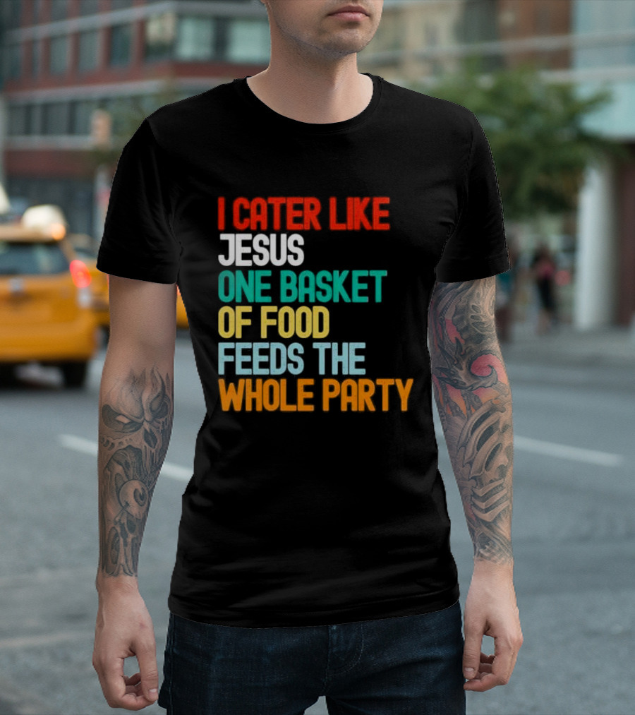 I Cater Like Jesus One Basket Of Food Feeds The Whole Party T-Shirt