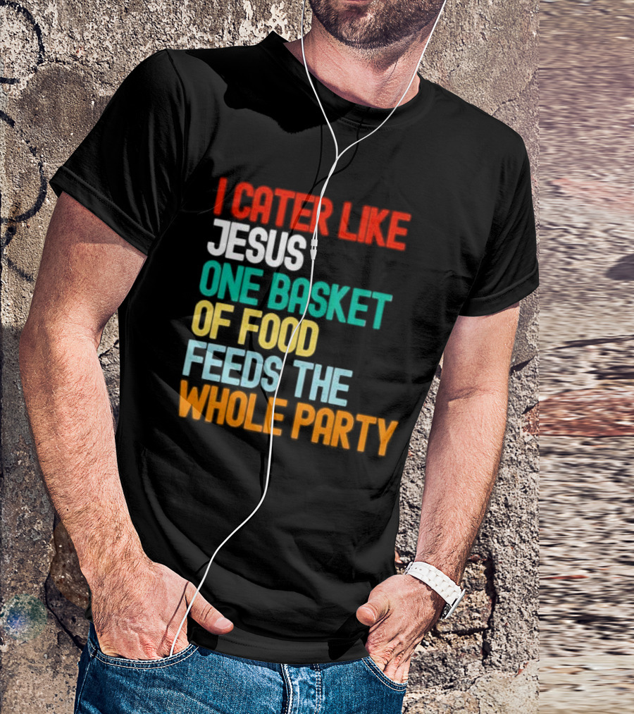 I Cater Like Jesus One Basket Of Food Feeds The Whole Party T-Shirt