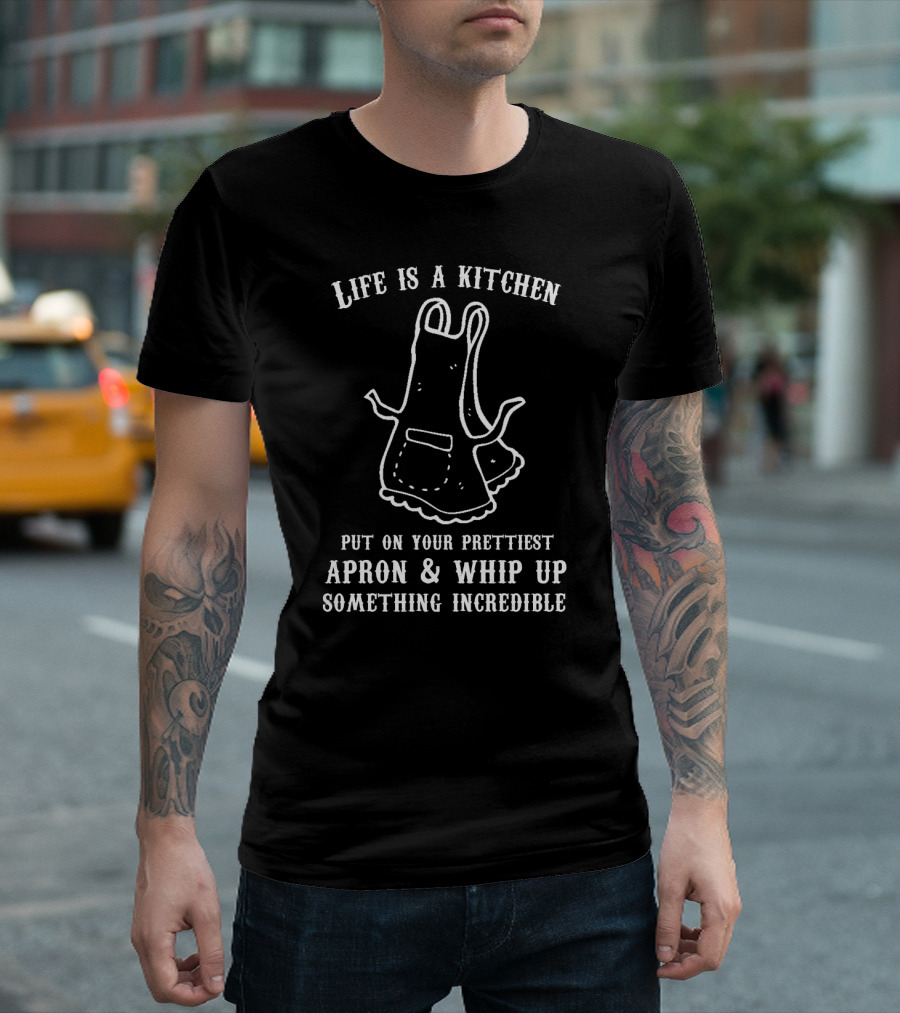 Life Is A Kitchen Put On Your Prettiest Apron And Whip Up Something Incredible T-Shirt