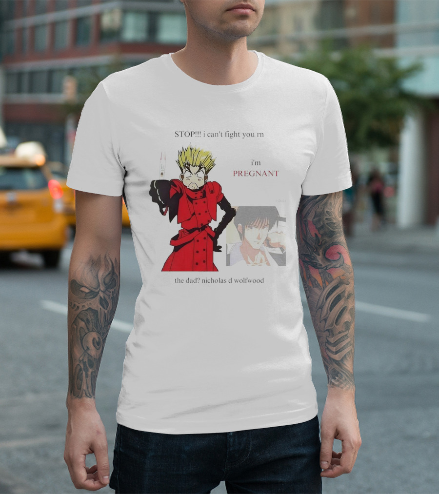 STOP I Can't Fight You Rn I'm Pregnant The Dad? Nicholas D Wolfwood T-Shirt