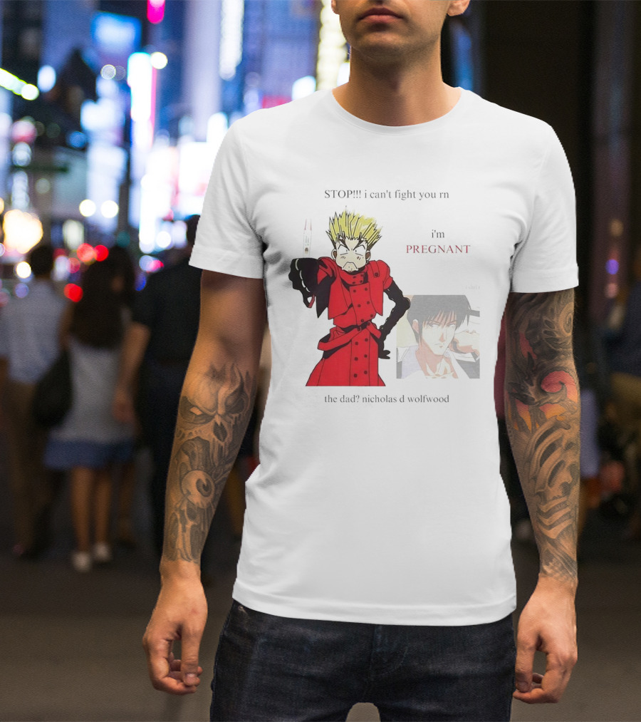 STOP I Can't Fight You Rn I'm Pregnant The Dad? Nicholas D Wolfwood T-Shirt