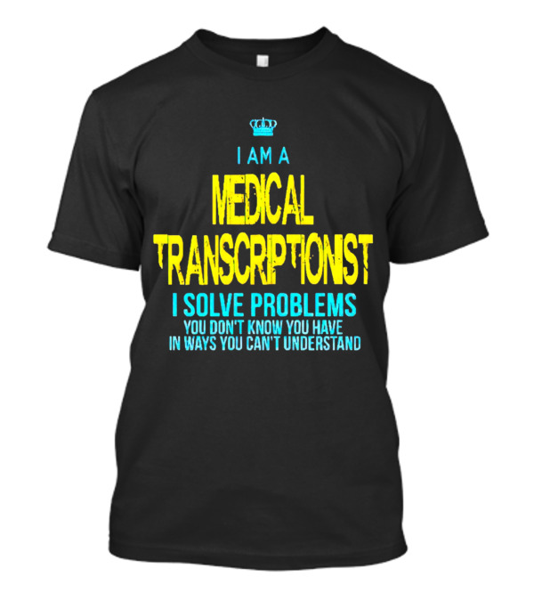 I Am A Medical Transcriptionist I Solve Problems You Don't Know You Have In Ways You Can't Understand T-Shirt