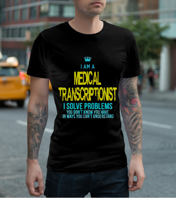 I Am A Medical Transcriptionist I Solve Problems You Don't Know You Have In Ways You Can't Understand T-Shirt