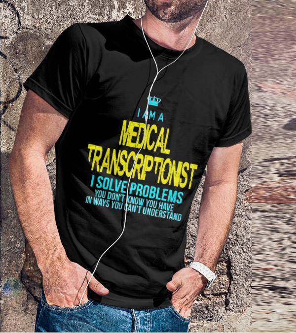 I Am A Medical Transcriptionist I Solve Problems You Don't Know You Have In Ways You Can't Understand T-Shirt