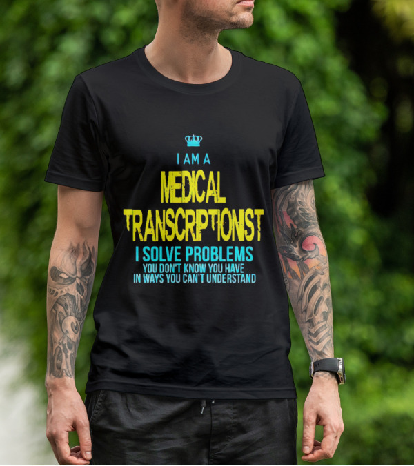 I Am A Medical Transcriptionist I Solve Problems You Don't Know You Have In Ways You Can't Understand T-Shirt