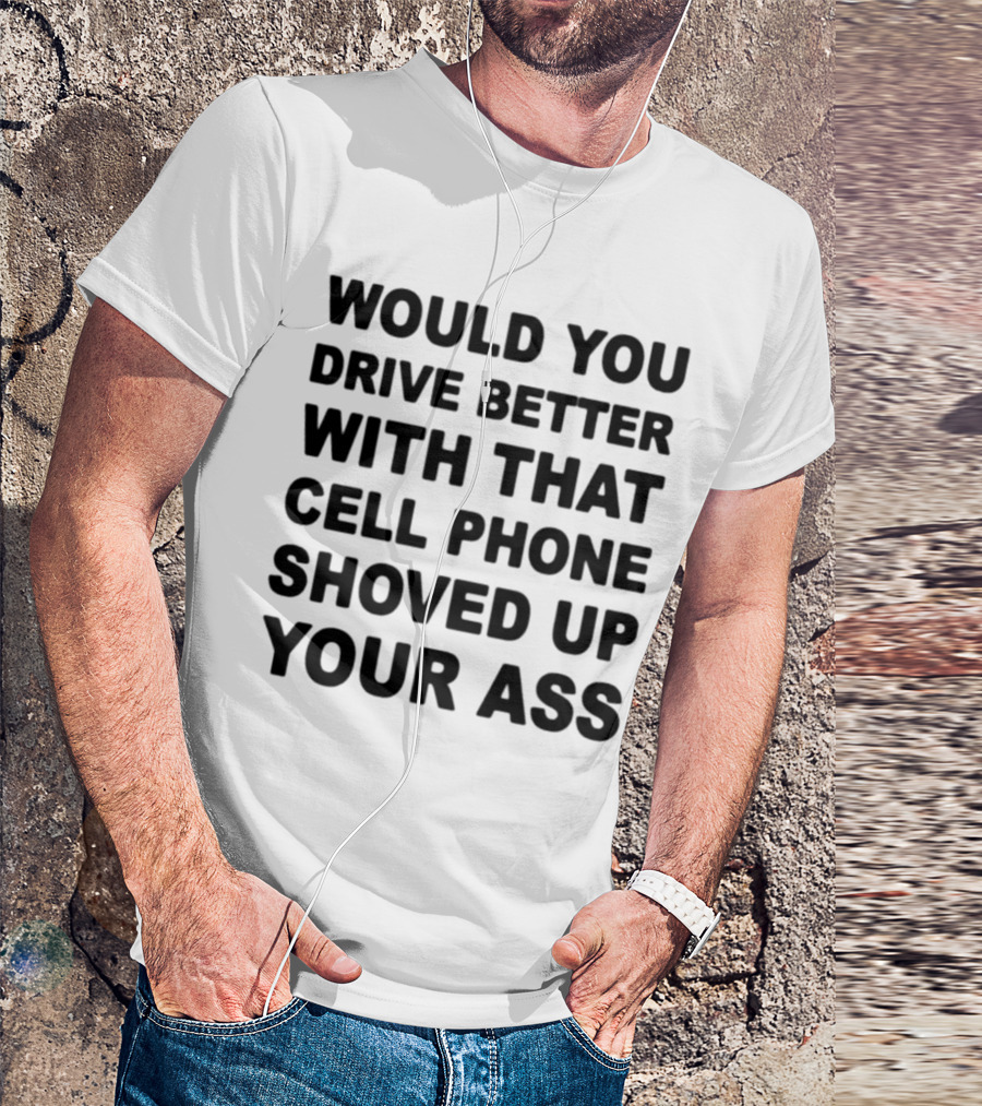 WOULD YOU DRIVE BETTER WITH THAT CELL PHONE SHOVED UP YOUR ASS T-Shirt