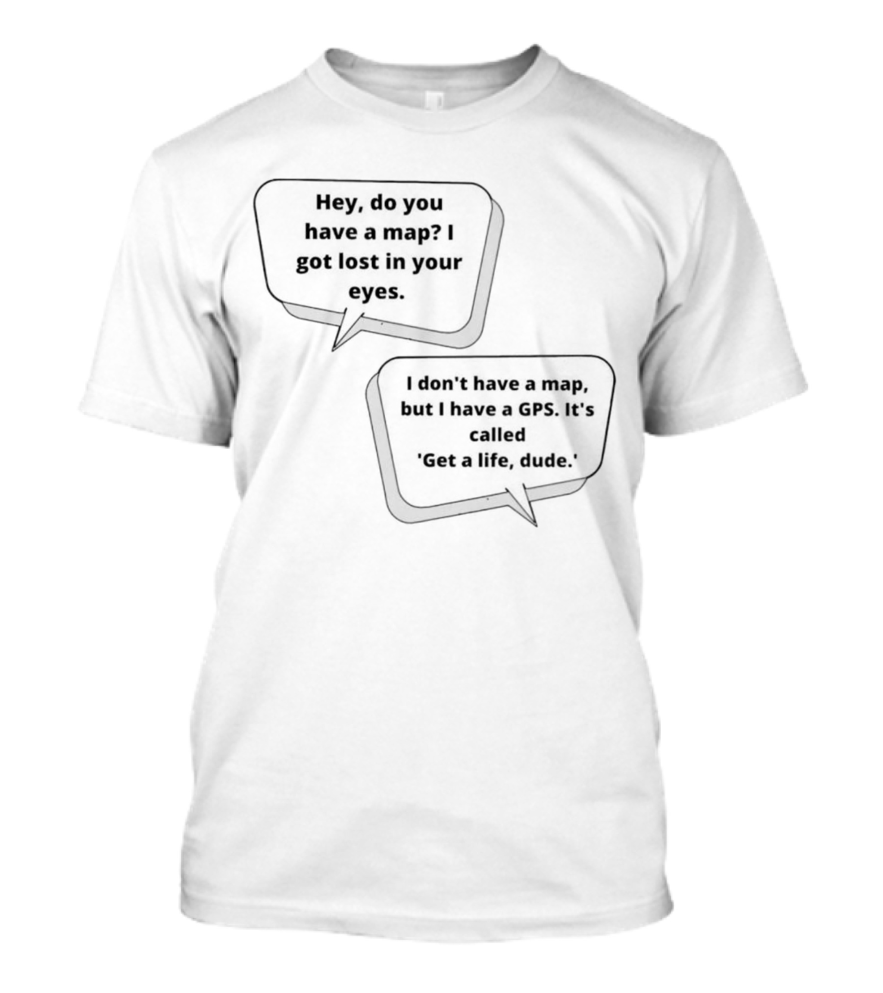 Hey Do You Have A Map I Got Lost In Your Eyes Get A Life Dude T-Shirt