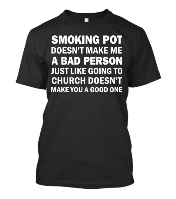Smoking Pot Doesn't Make Me A Bad Person Just Like Going To Church Doesn't Make You A Good One Contrasting Perspectives On Morality T-Shirt