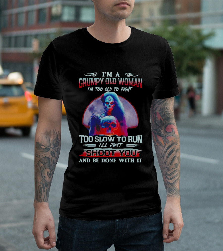 I’m A Grumpy Old Woman I’m Too Old To Fight Too Slow To Run I’ll Just Shoot You And Be Done With It T-Shirt
