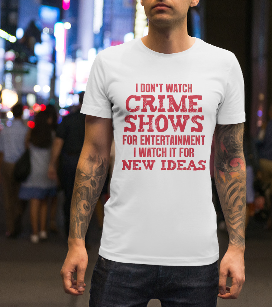 I Don’t Watch Crime Shows For Entertainment I Watch It For New Ideas T-Shirt