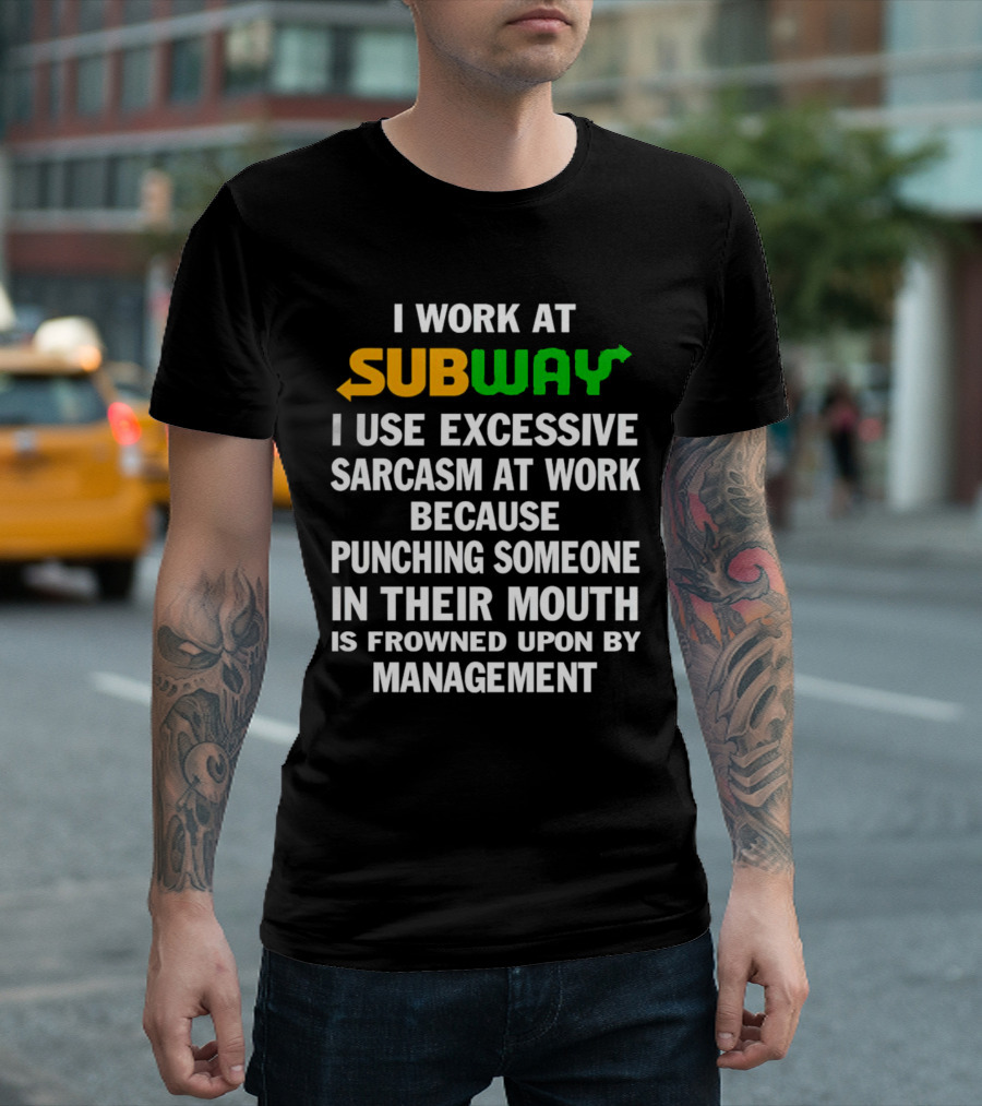 I Work at Subway I Use Excessive Sarcasm Because Punching Someone in Their Mouth is Frowned Upon by Management T-Shirt