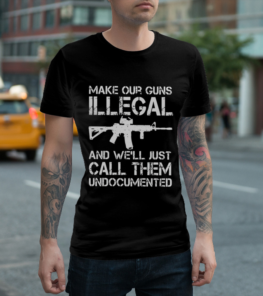 MAKE OUR GUNS ILLEGAL AND WE’LL JUST CALL THEM UNDOCUMENTED T-Shirt