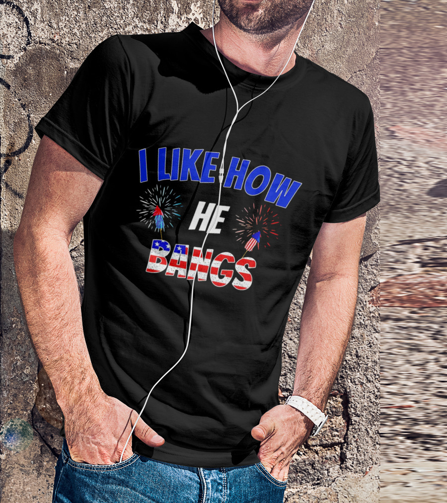 I Like How He Bangs Fireworks 4th Of July T-Shirt