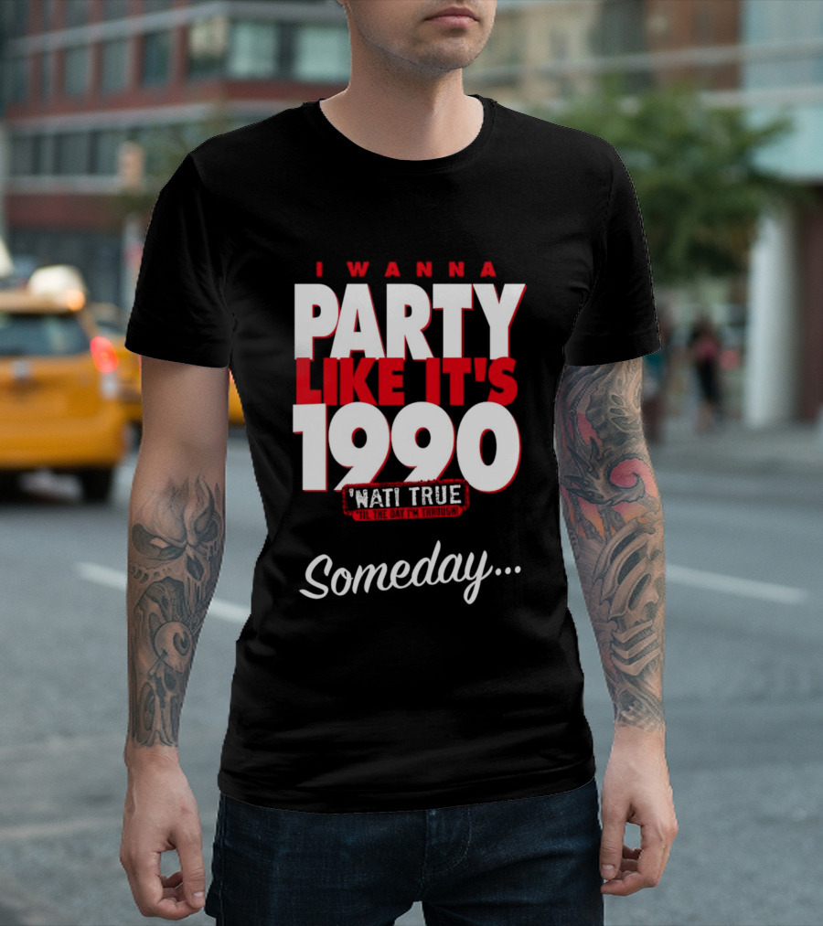 I Wanna Party Like It's 1990 'Nati True 'Til the Day I'm Through Someday.. T-Shirt
