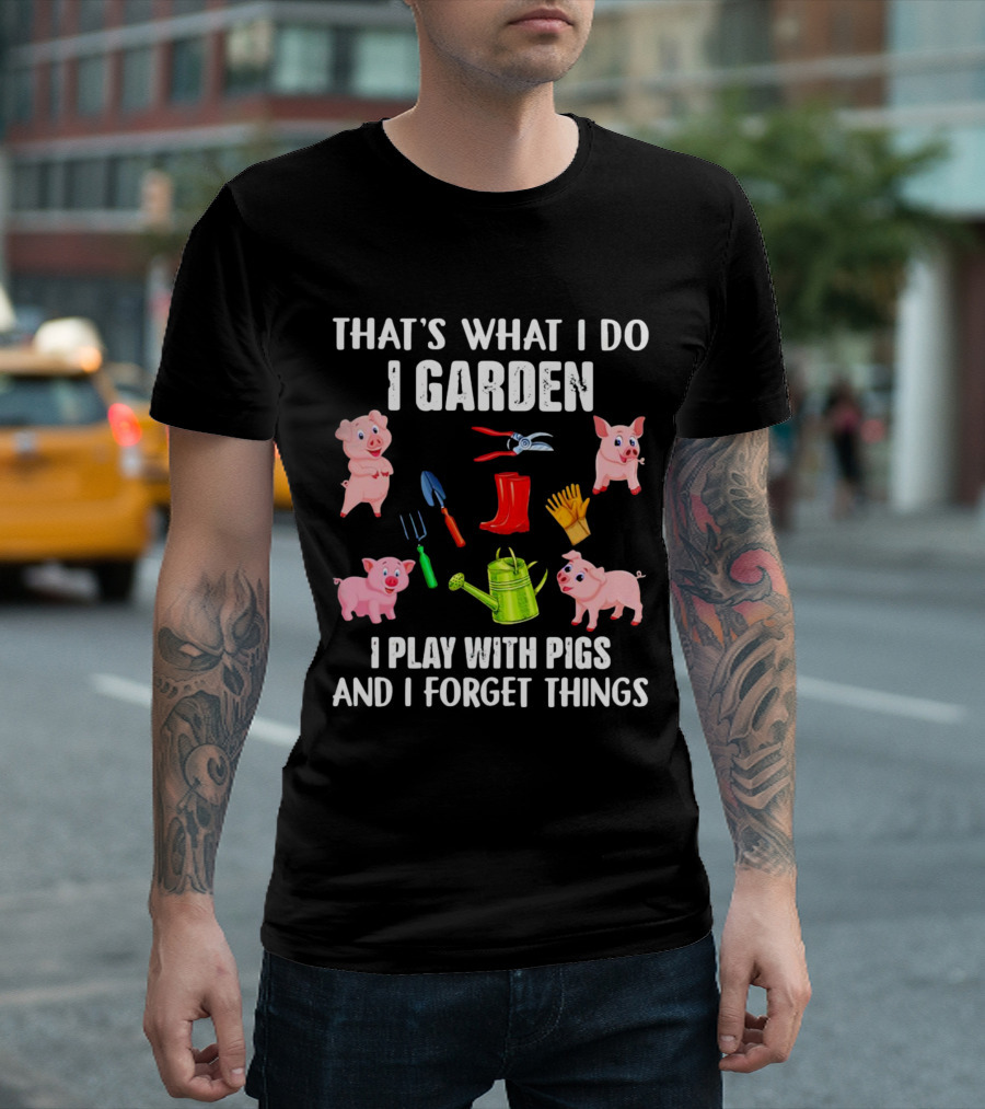 THAT’S WHAT I DO I GARDEN I PLAY WITH PIGS AND I FORGET THINGS PIGS GARDENING TOOLS T-Shirt