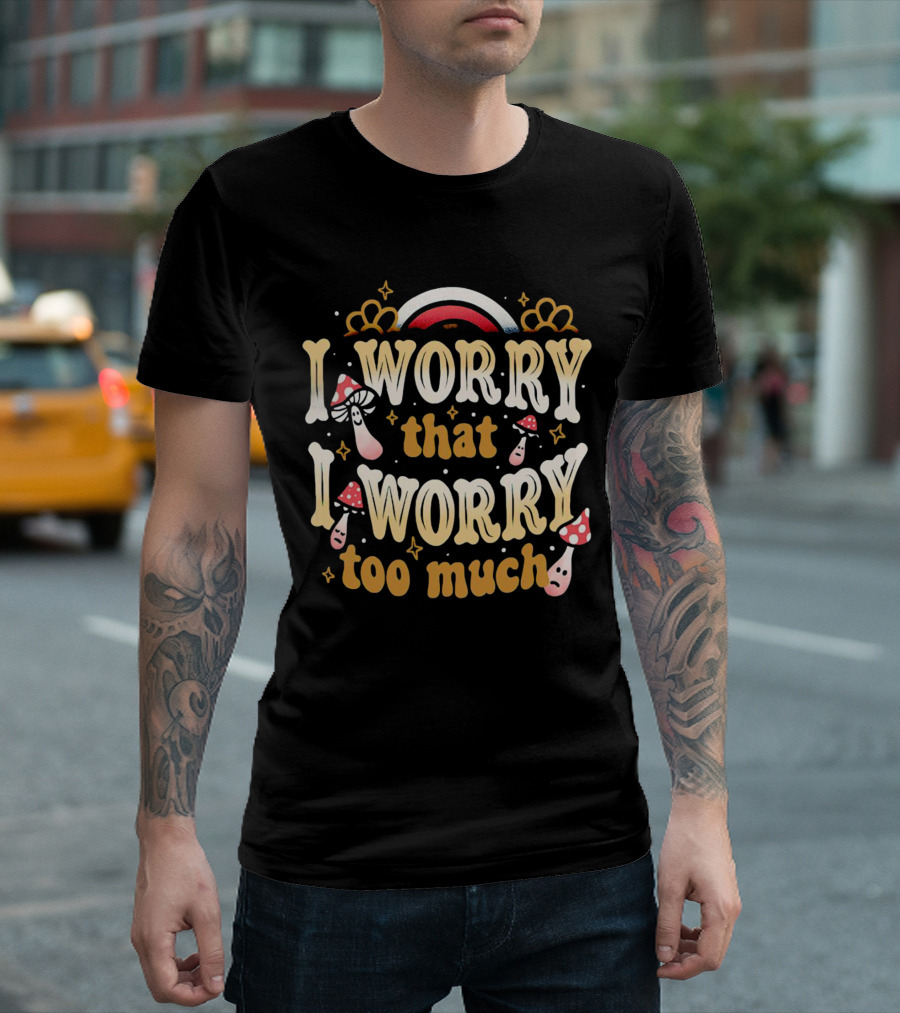 I Worry That I Worry Too Much Mushroom and Rainbow Groovy T-Shirt