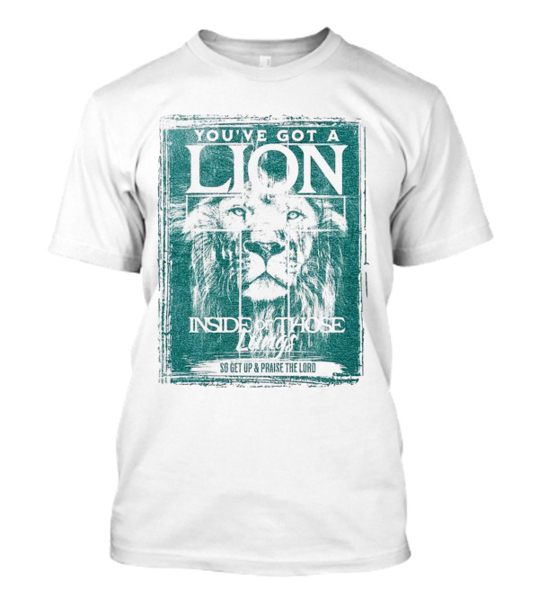 YOU’VE GOT A LION INSIDE OF THOSE LUNGS SO GET UP And PRAISE THE LORD T-Shirt