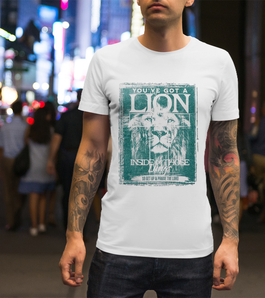 YOU’VE GOT A LION INSIDE OF THOSE LUNGS SO GET UP And PRAISE THE LORD T-Shirt