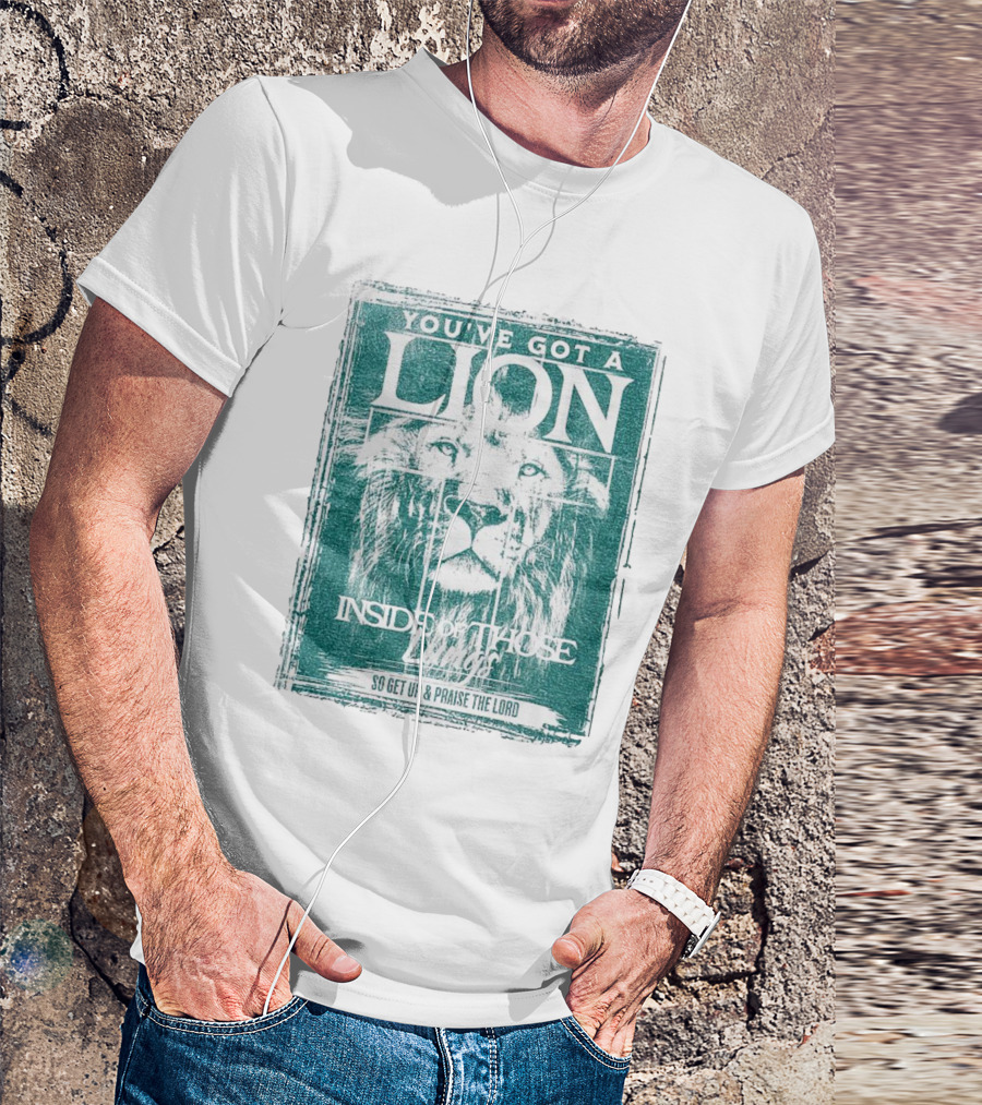 YOU’VE GOT A LION INSIDE OF THOSE LUNGS SO GET UP And PRAISE THE LORD T-Shirt