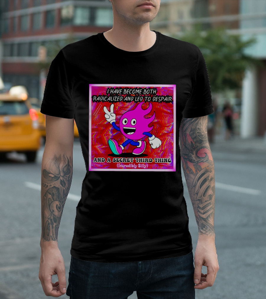 I Have Become Both Radicalized and Led to Despair and a Secret Third Thing Incredibly Silly T-Shirt