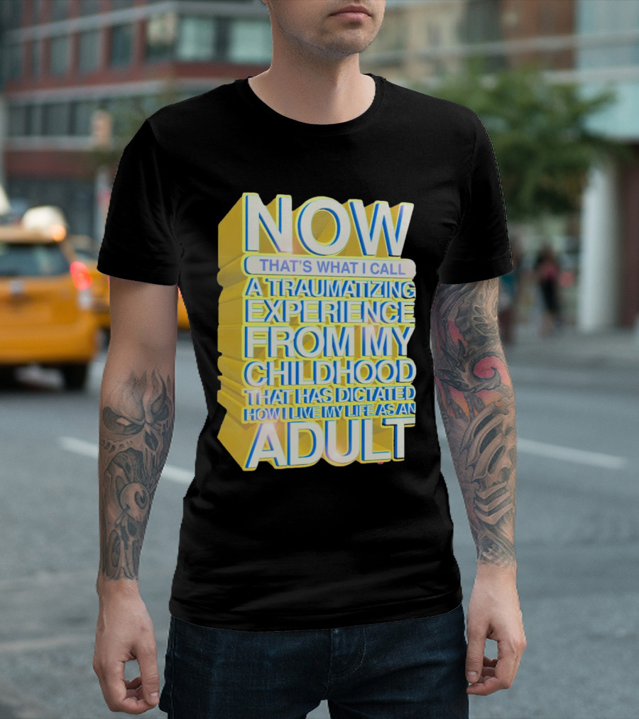 Now That’s What I Call a Traumatizing Experience from My Childhood That Has Dictated How I Live My Life as an Adult T-Shirt