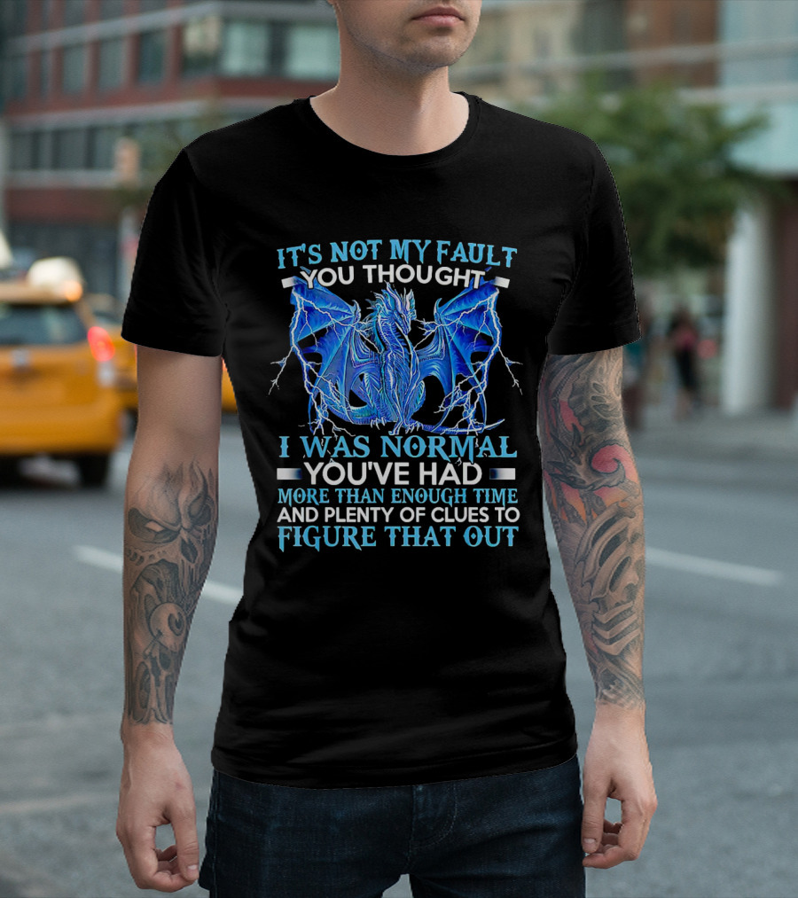It's Not My Fault You Thought I Was Normal You've Had More Than Enough Time and Plenty of Clues to Figure That Out Dragon T-Shirt