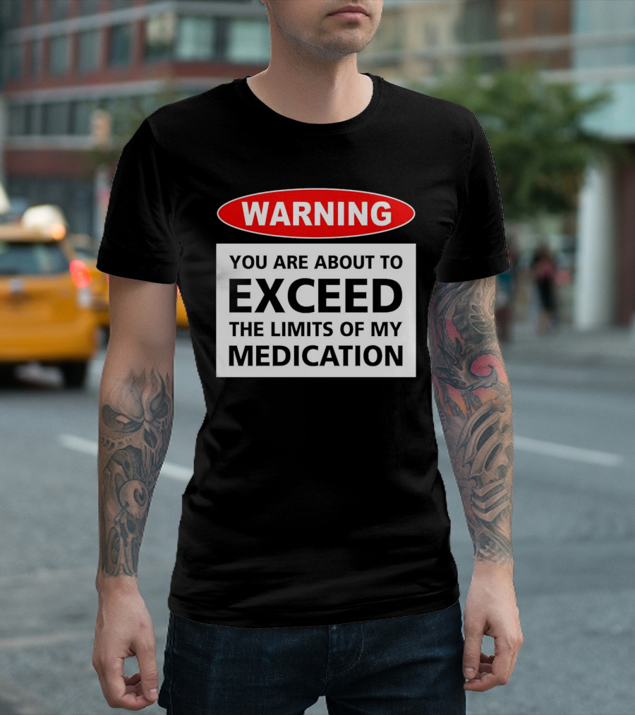 WARNING You Are About To Exceed The Limits Of My Medication T-Shirt