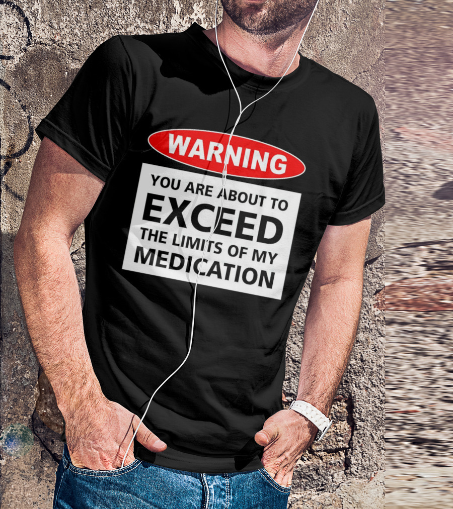 WARNING You Are About To Exceed The Limits Of My Medication T-Shirt