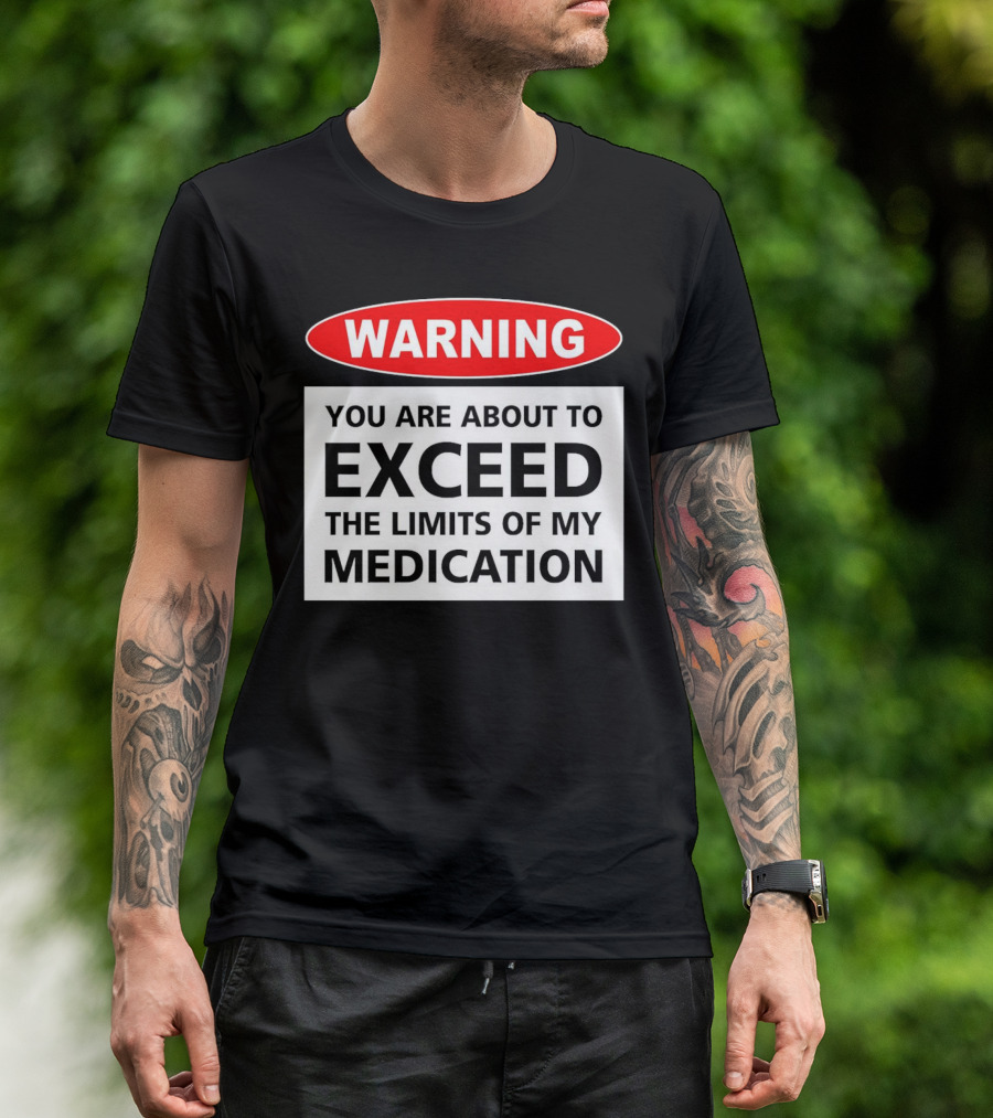WARNING You Are About To Exceed The Limits Of My Medication T-Shirt