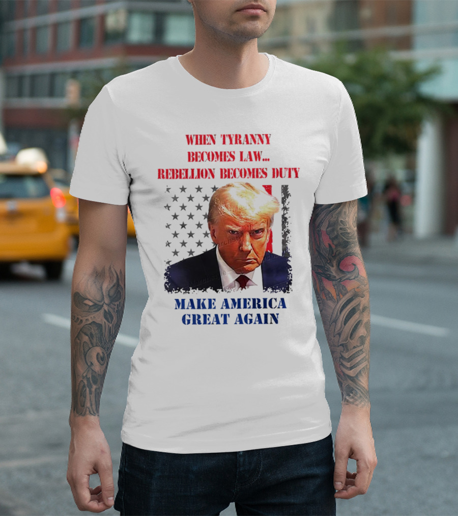 When Tyranny Becomes Law Rebellion Becomes Duty Make America Great Again T-Shirt