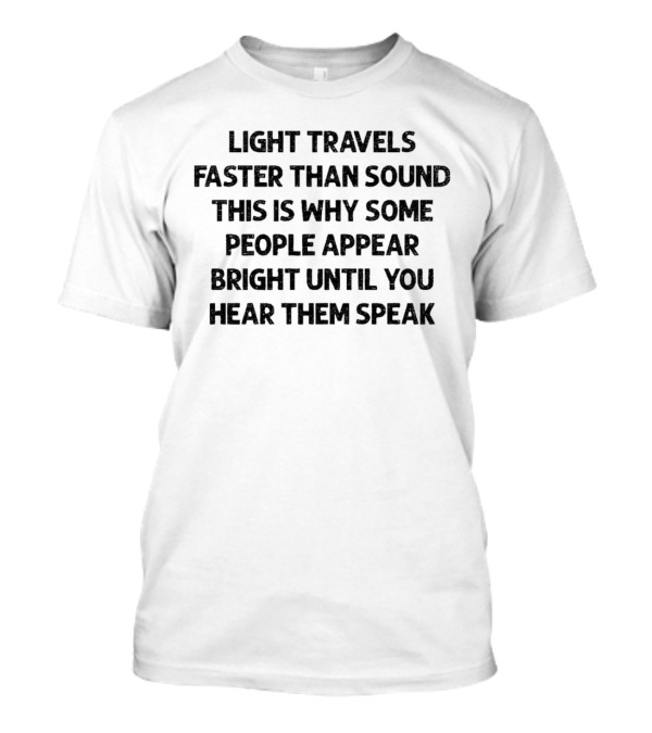 Light Travels Faster Than Sound Some People Appear Bright Until You Hear Them Speak T-Shirt