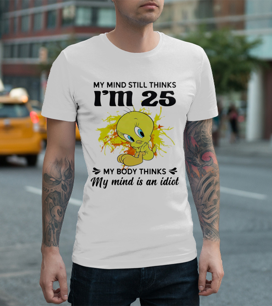 Tweety Bird My Mind Still Thinks I’m 25 My Body Thinks My Mind is an Idiot T-Shirt