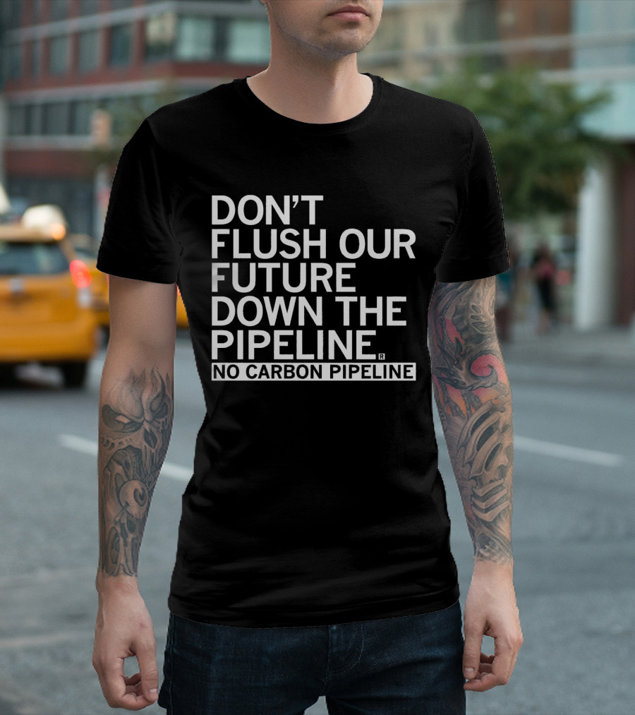 DON’T FLUSH OUR FUTURE DOWN THE PIPELINE NO CARBON PIPELINE T-Shirt