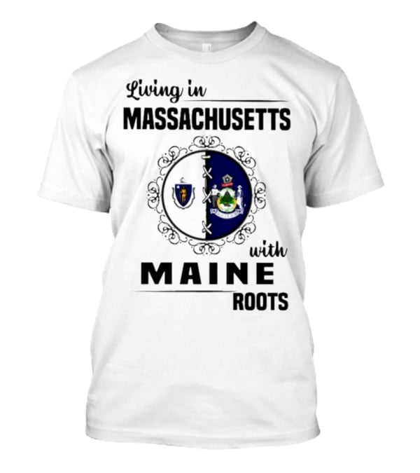 Living In Massachusetts With Maine Roots Featuring State Flags Emblem T-Shirt