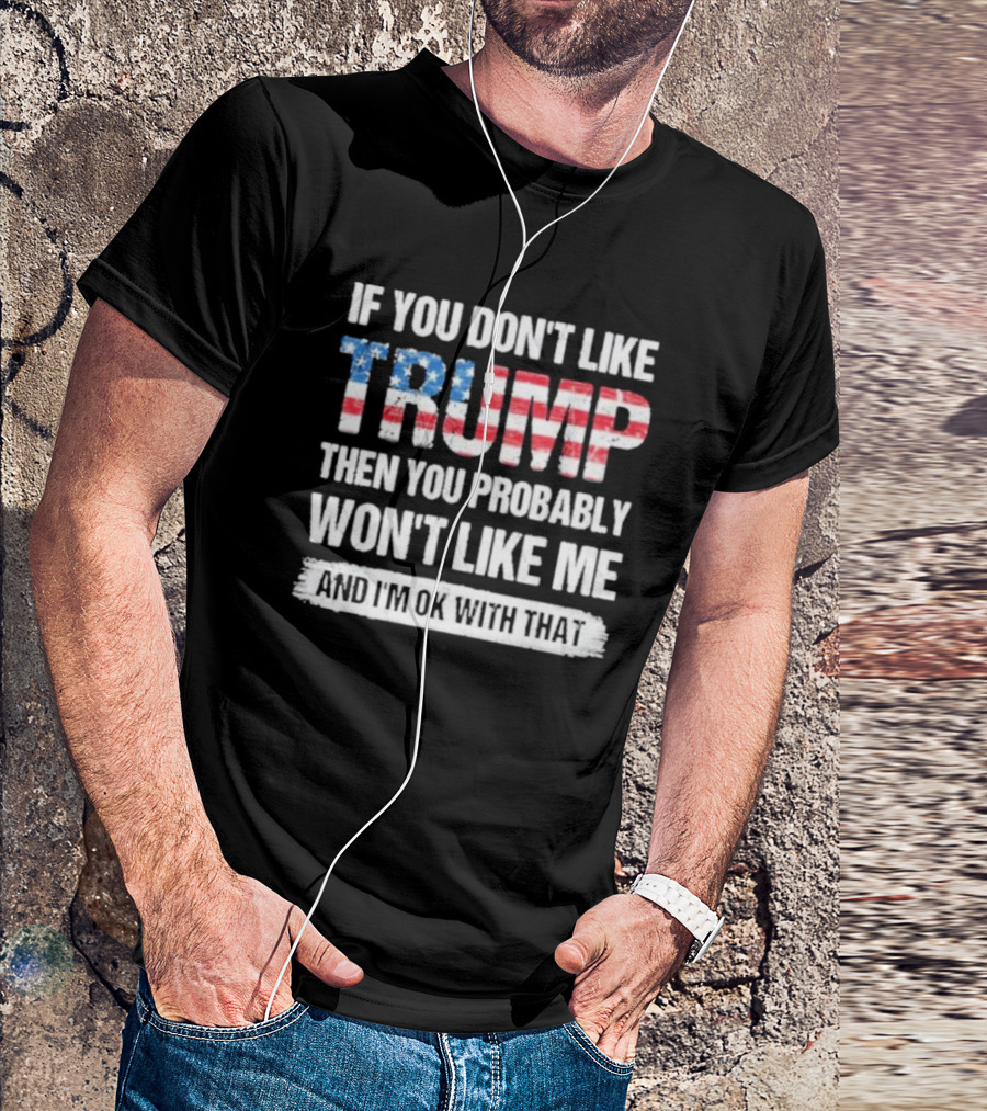If You Don’t Like Trump Then You Probably Won’t Like Me And I’m Ok With That 2024 American Flag T-Shirt