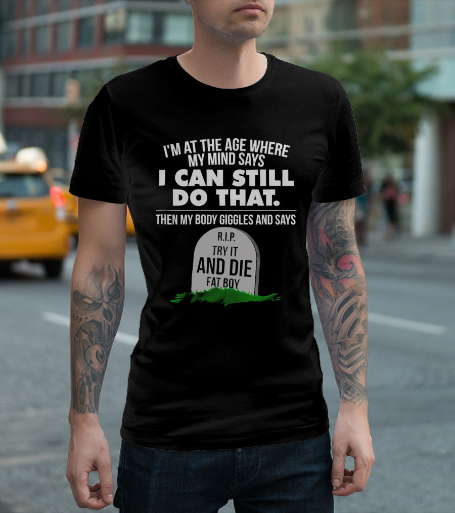 I'm at the Age Where My Mind Says I Can Still Do That Then My Body Giggles and Says RIP Try It and Die Fat Boy T-Shirt