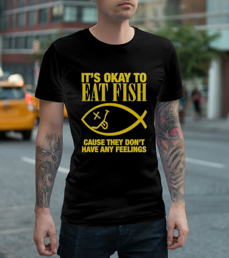 IT’S OKAY TO EAT FISH CAUSE THEY DON’T HAVE ANY FEELINGS T-Shirt