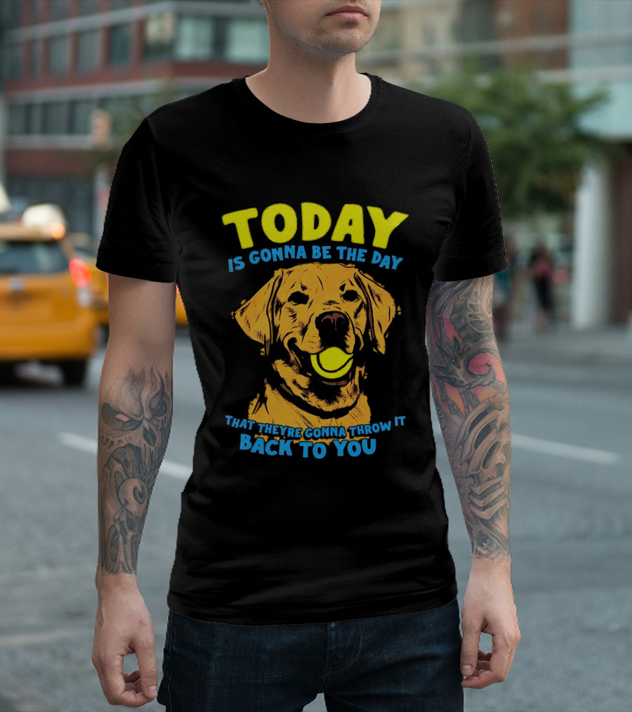 Dog Today Is Gonna Be The Day That They’re Gonna Throw It Back To You T-Shirt