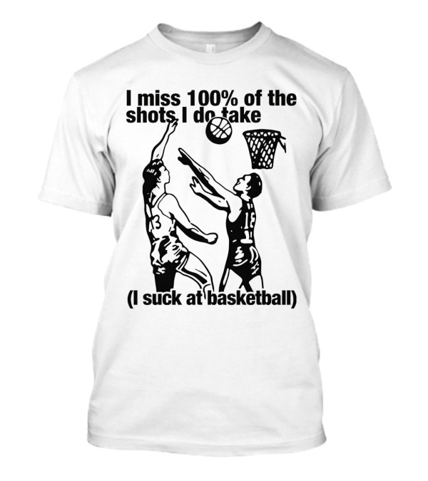 I Miss 100 Percent Of The Shots I Do Take I Suck At Basketball T-Shirt